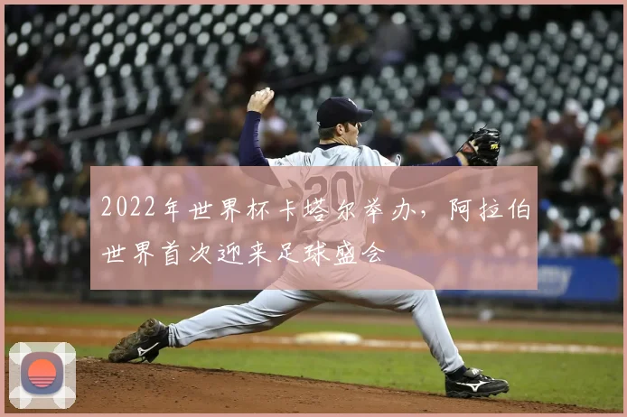 2022年世界杯卡塔尔举办，阿拉伯世界首次迎来足球盛会