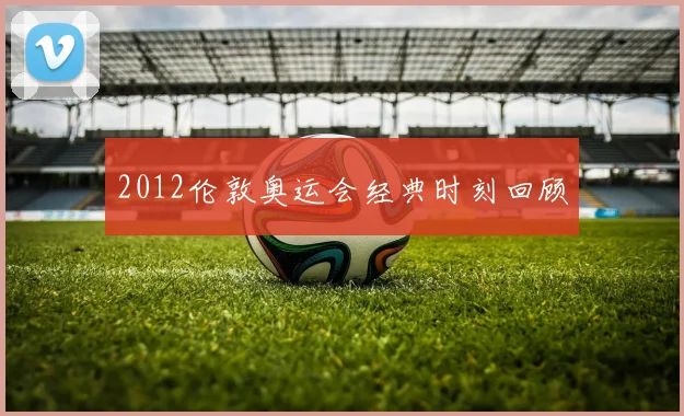 2012伦敦奥运会经典时刻回顾