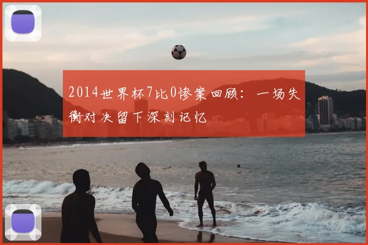 2014世界杯7比0惨案回顾:一场失衡对决留下深刻记忆