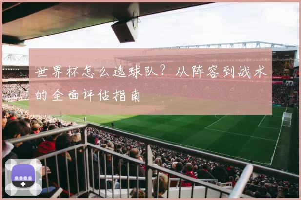 世界杯怎么选球队?从阵容到战术的全面评估指南