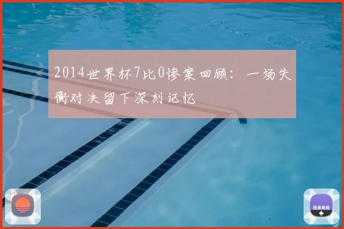 2014世界杯7比0惨案回顾:一场失衡对决留下深刻记忆