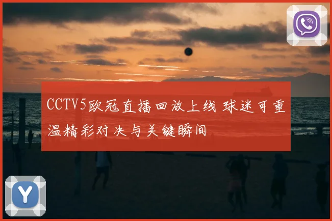 CCTV5欧冠直播回放上线 球迷可重温精彩对决与关键瞬间