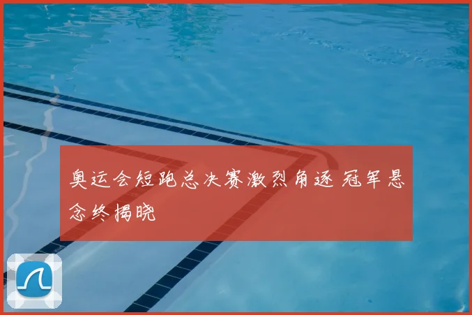 奥运会短跑总决赛激烈角逐 冠军悬念终揭晓