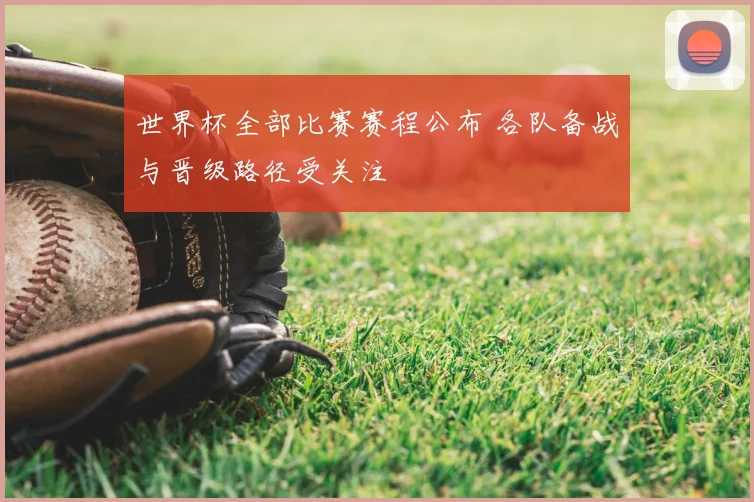 世界杯全部比赛赛程公布 各队备战与晋级路径受关注