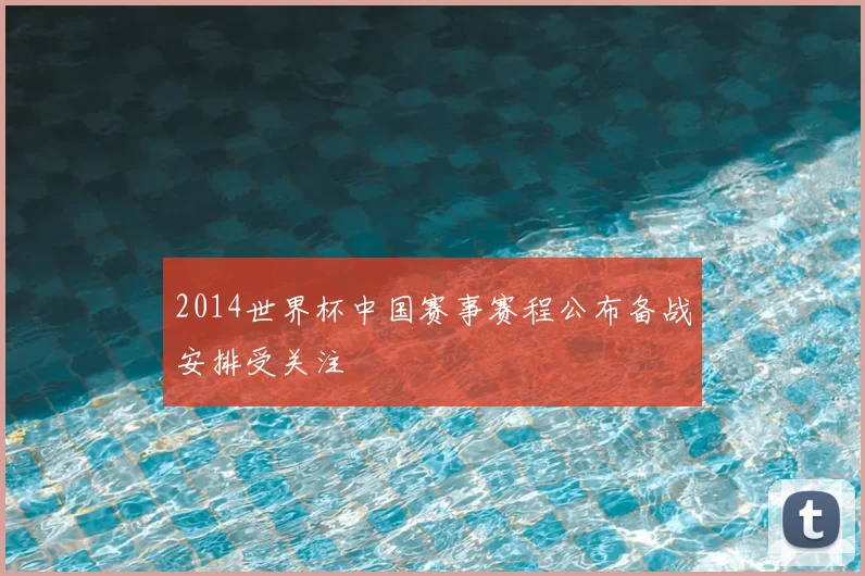 2014世界杯中国赛事赛程公布备战安排受关注