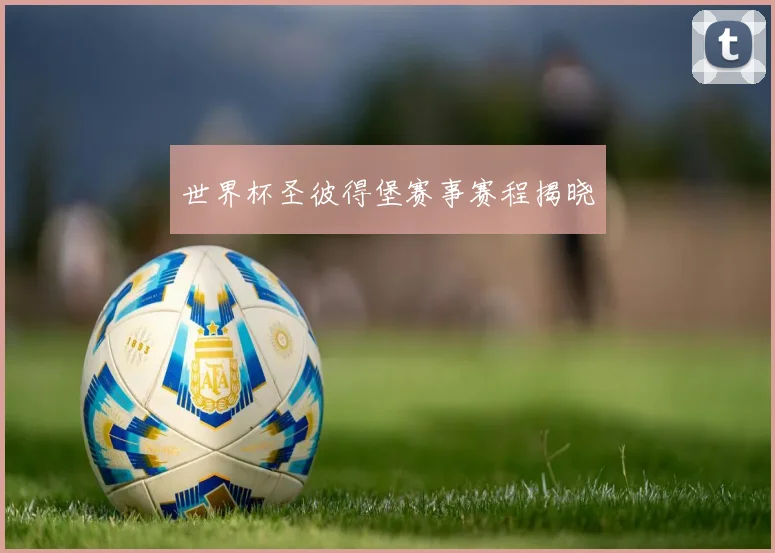 世界杯圣彼得堡赛事赛程揭晓