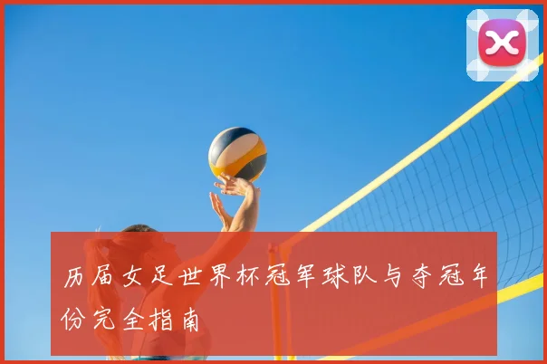 历届女足世界杯冠军球队与夺冠年份完全指南