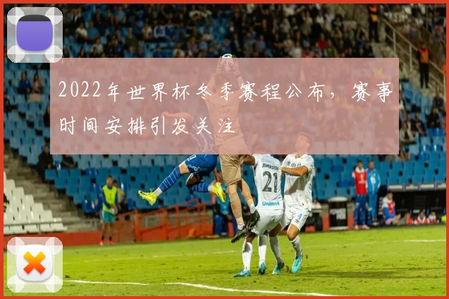 2022年世界杯冬季赛程公布，赛事时间安排引发关注