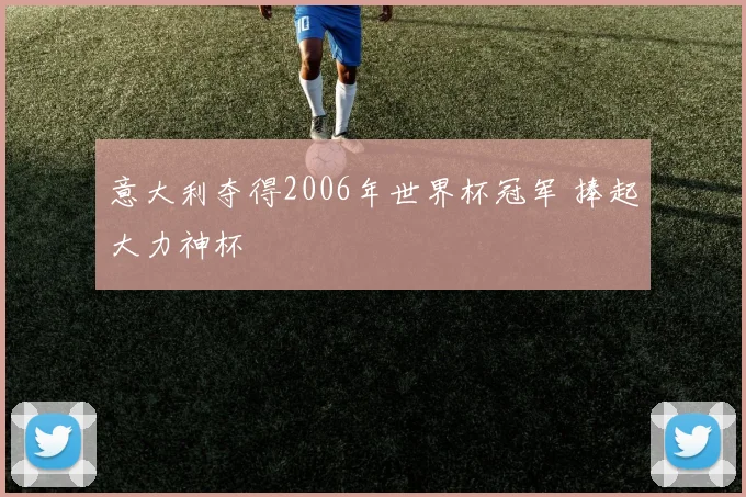 意大利夺得2006年世界杯冠军 捧起大力神杯