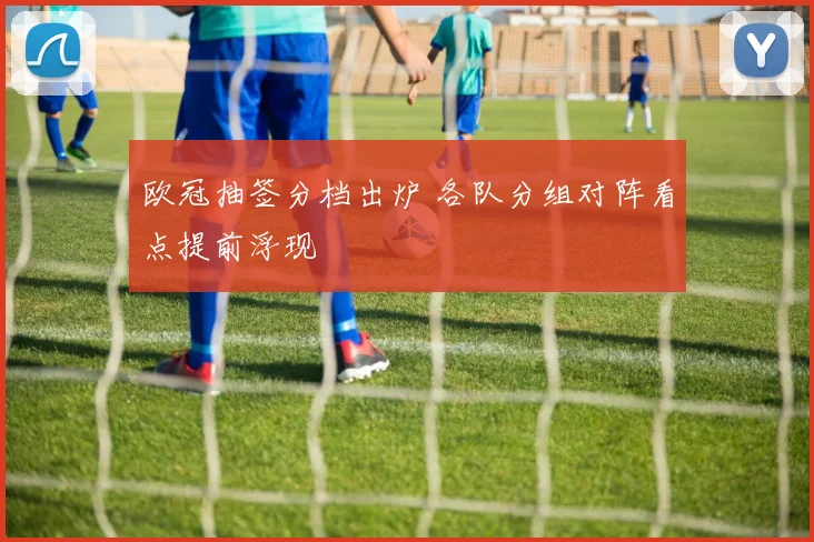 欧冠抽签分档出炉 各队分组对阵看点提前浮现