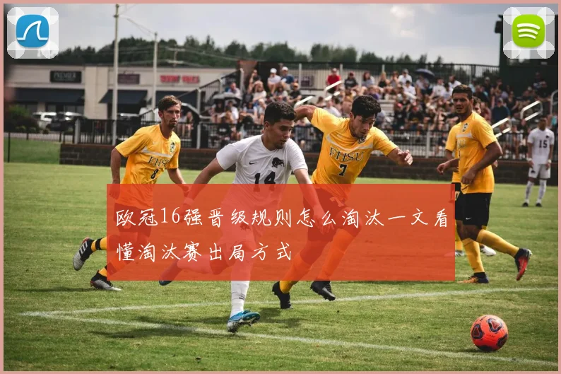 欧冠16强晋级规则怎么淘汰一文看懂淘汰赛出局方式
