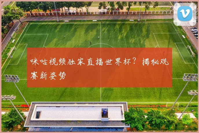 咪咕视频独家直播世界杯？揭秘观赛新姿势